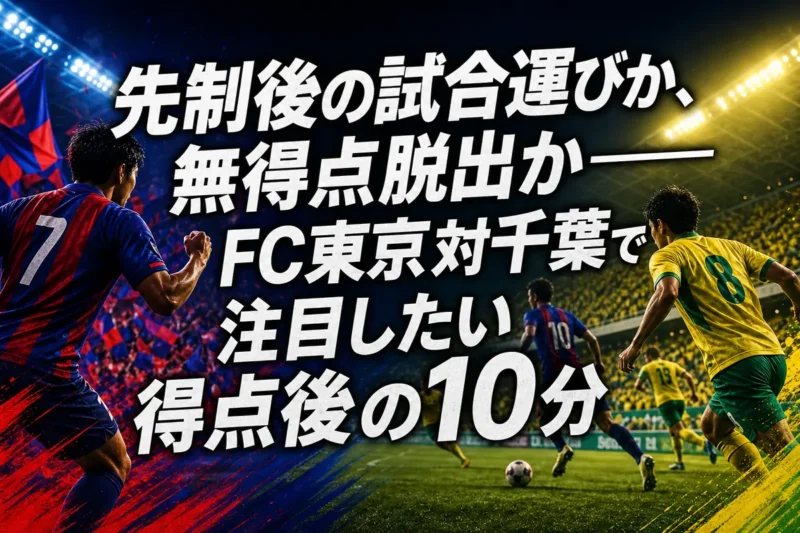 先制後の試合運びか、無得点脱出か――FC東京対千葉で注目したい得点後の10分
