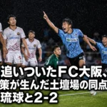 2度追いついたＦＣ大阪、交代策が生んだ土壇場の同点弾｜ＦＣ琉球と2-2