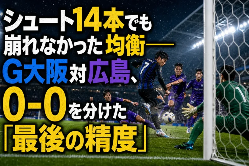 シュート14本でも崩れなかった均衡――G大阪対広島、0-0を分けた「最後の精度」